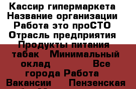 Кассир гипермаркета › Название организации ­ Работа-это проСТО › Отрасль предприятия ­ Продукты питания, табак › Минимальный оклад ­ 19 700 - Все города Работа » Вакансии   . Пензенская обл.,Мокшанский р-н